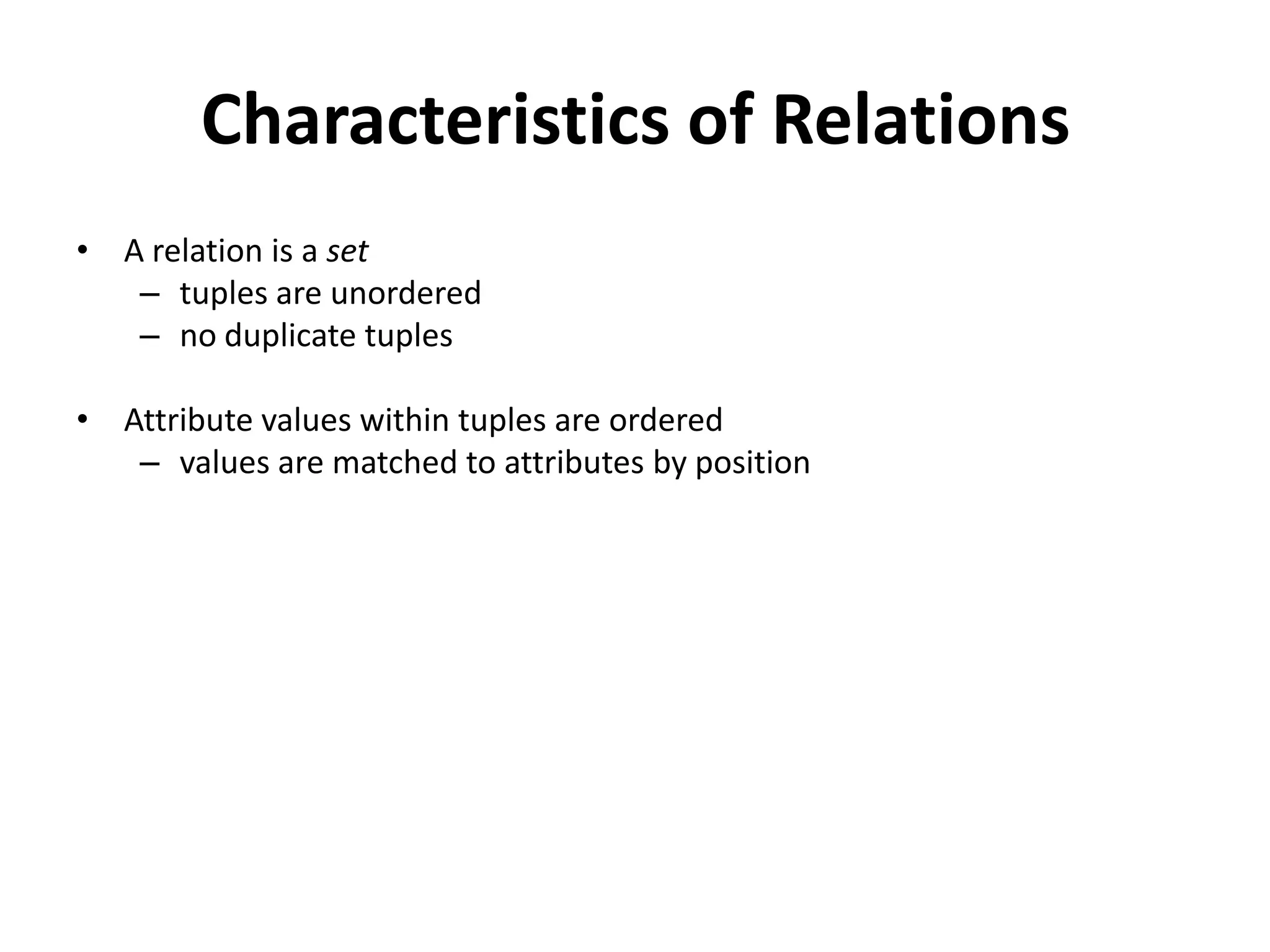 Characteristics of Relations
• A relation is a set
   – tuples are unordered
   – no duplicate tuples

• Attribute values within tuples are ordered
   – values are matched to attributes by position
 