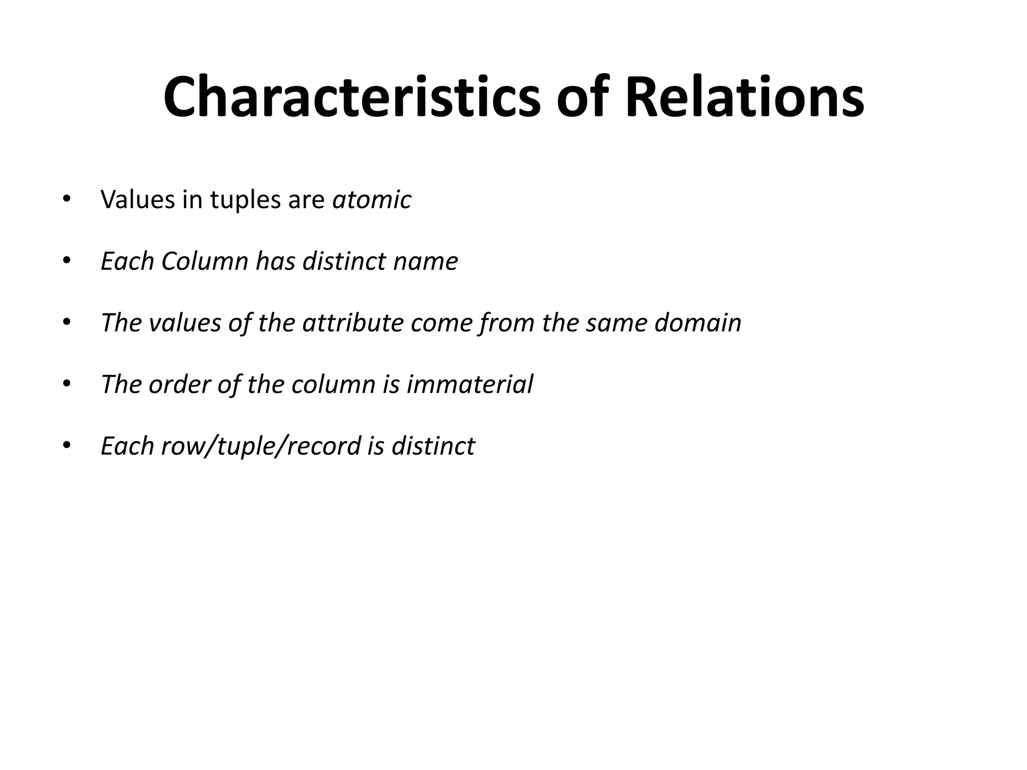 Characteristics of Relations
• Values in tuples are atomic

• Each Column has distinct name

• The values of the attribute come from the same domain

• The order of the column is immaterial

• Each row/tuple/record is distinct
 