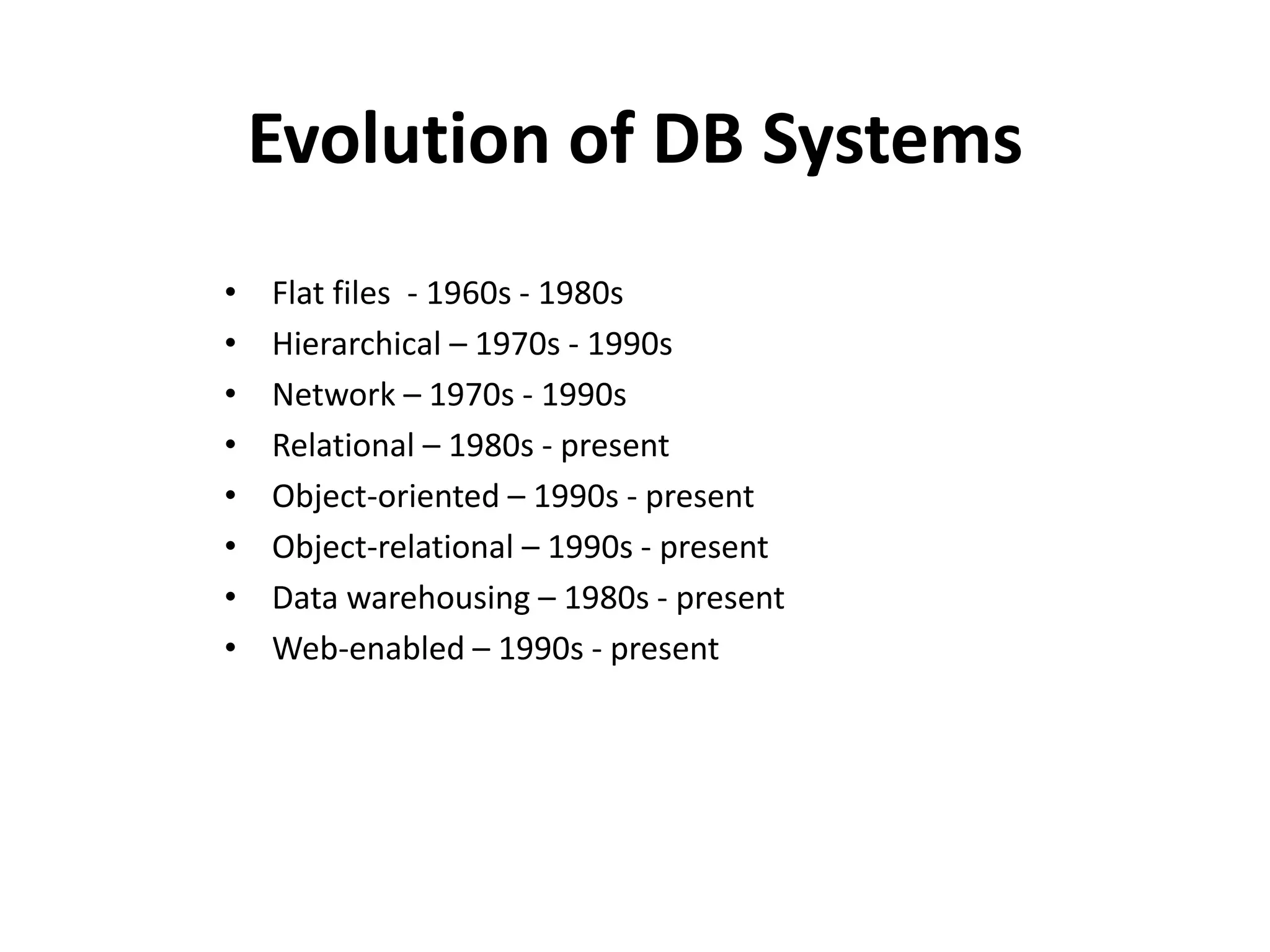 Evolution of DB Systems
•   Flat files - 1960s - 1980s
•   Hierarchical – 1970s - 1990s
•   Network – 1970s - 1990s
•   Relational – 1980s - present
•   Object-oriented – 1990s - present
•   Object-relational – 1990s - present
•   Data warehousing – 1980s - present
•   Web-enabled – 1990s - present
 