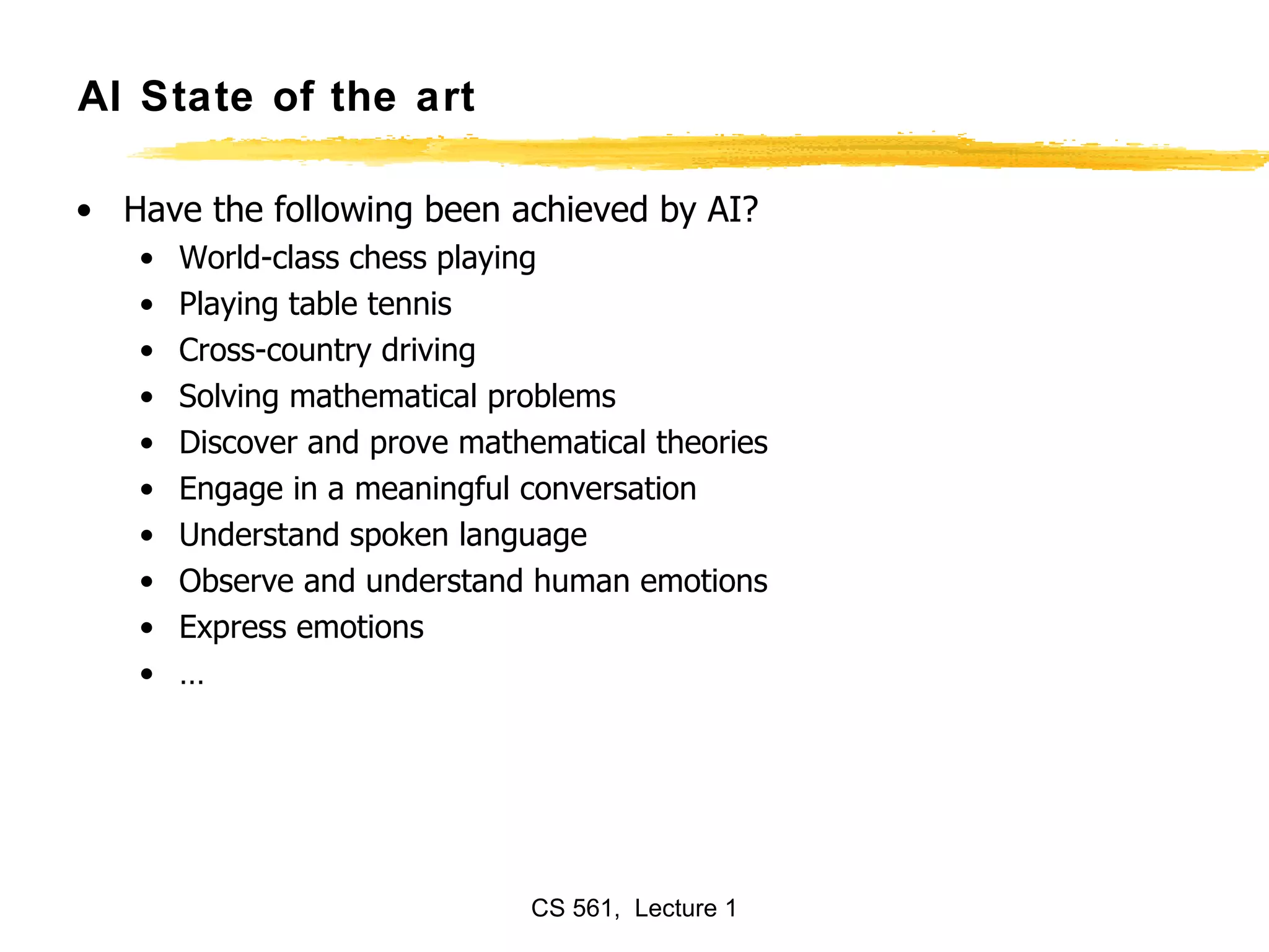 AI State of the art Have the following been achieved by AI? World-class chess playing Playing table tennis Cross-country driving Solving mathematical problems Discover and prove mathematical theories Engage in a meaningful conversation Understand spoken language Observe and understand human emotions Express emotions … 