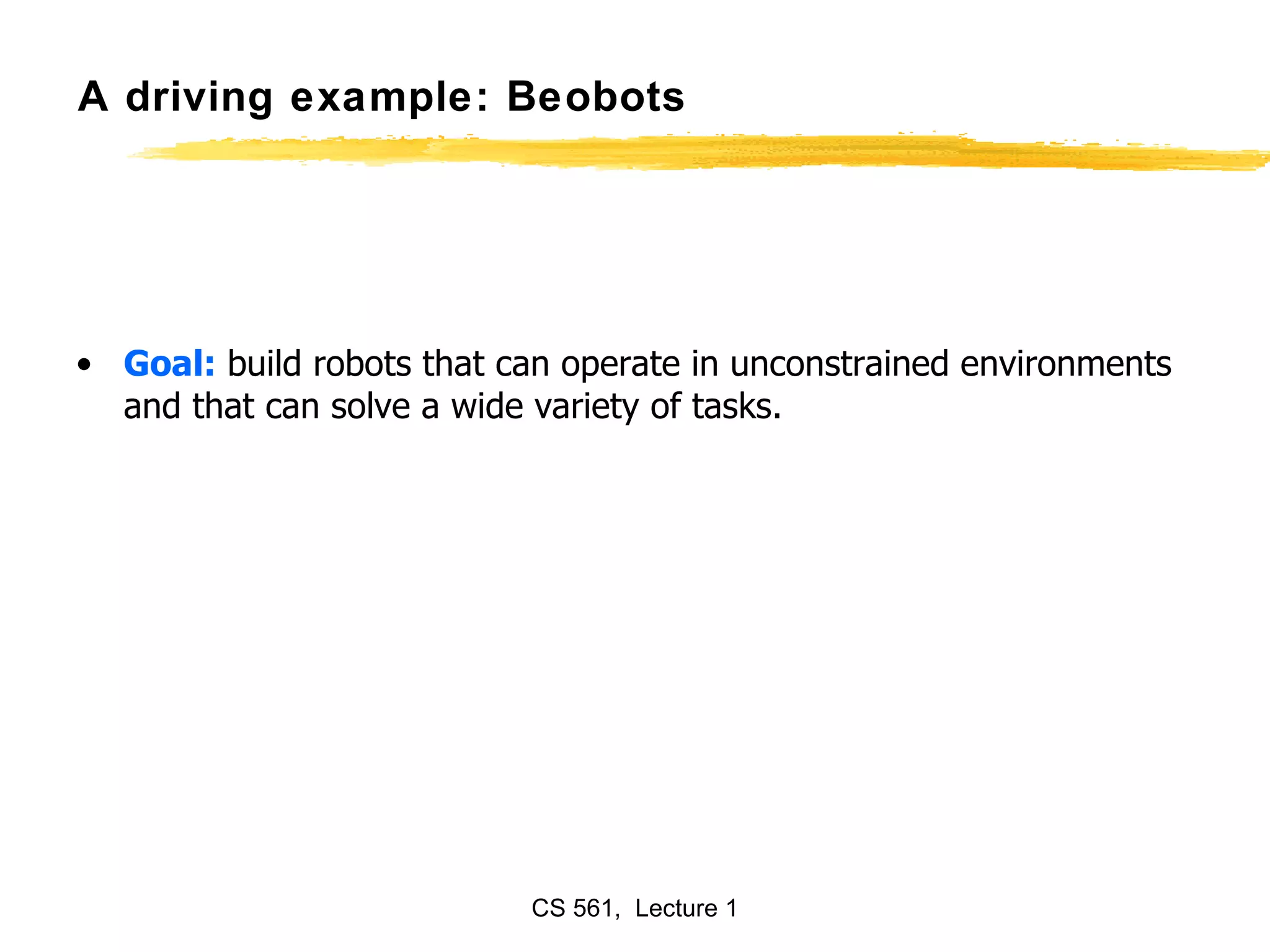 A driving example: Beobots Goal:  build robots that can operate in unconstrained environments and that can solve a wide variety of tasks. 