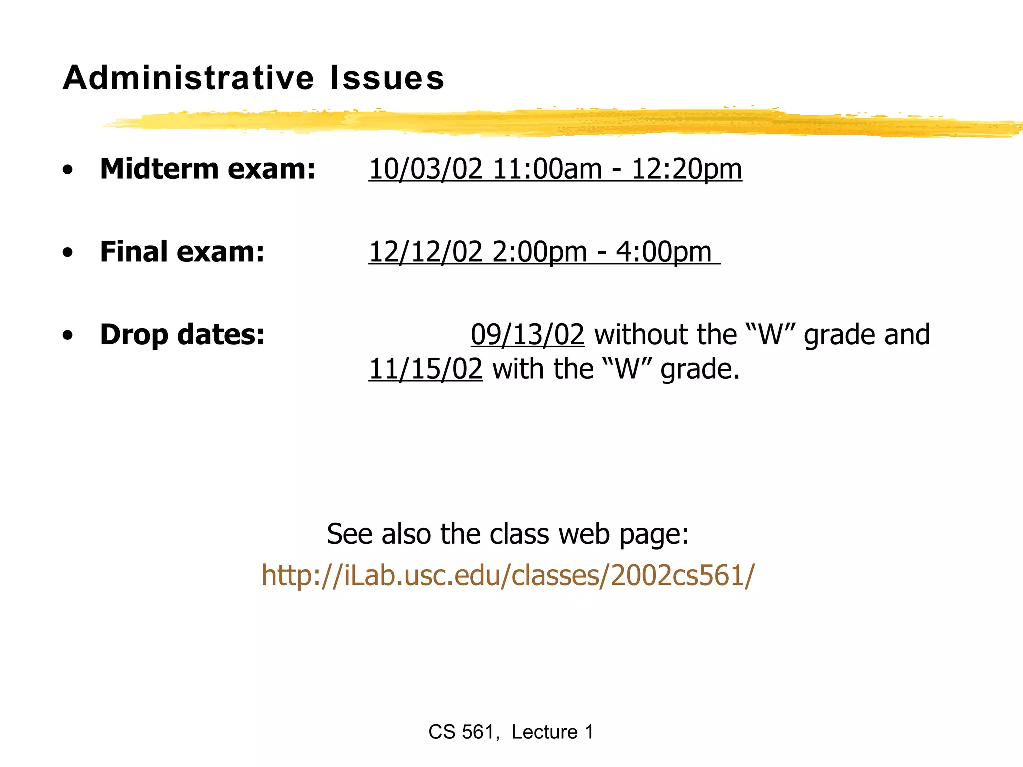Administrative Issues Midterm exam: 10/03/02 11:00am - 12:20pm   Final exam:  12/12/02 2:00pm - 4:00pm  Drop dates: 09/13/02  without the “W” grade and 11/15/02  with the “W” grade. See also the class web page: http://iLab.usc.edu/classes/2002cs561/ 