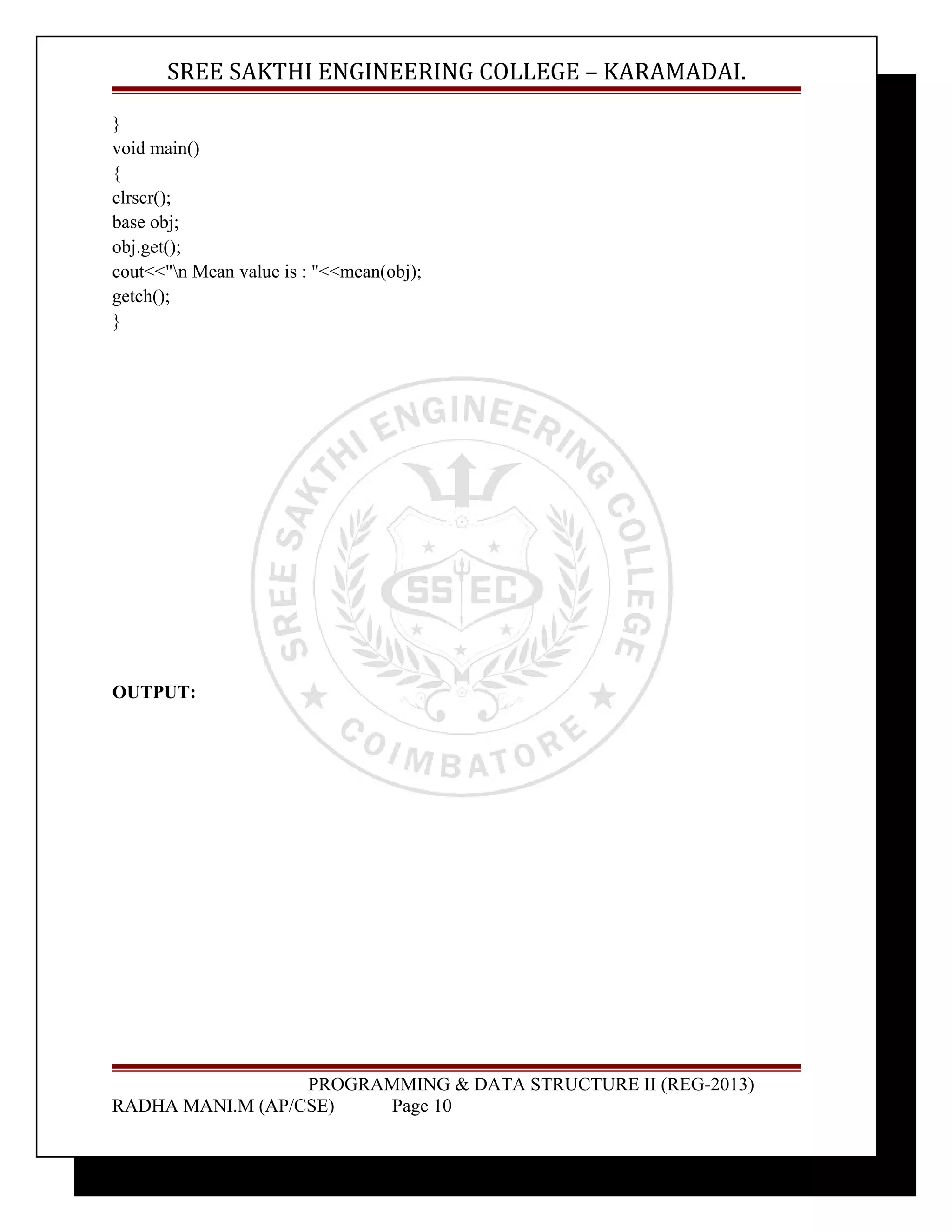 SREE SAKTHI ENGINEERING COLLEGE – KARAMADAI. 
} 
void main() 
{ 
clrscr(); 
base obj; 
obj.get(); 
cout<<"n Mean value is : "<<mean(obj); 
getch(); 
} 
OUTPUT: 
PROGRAMMING & DATA STRUCTURE II (REG-2013) 
RADHA MANI.M (AP/CSE) Page 10 
 