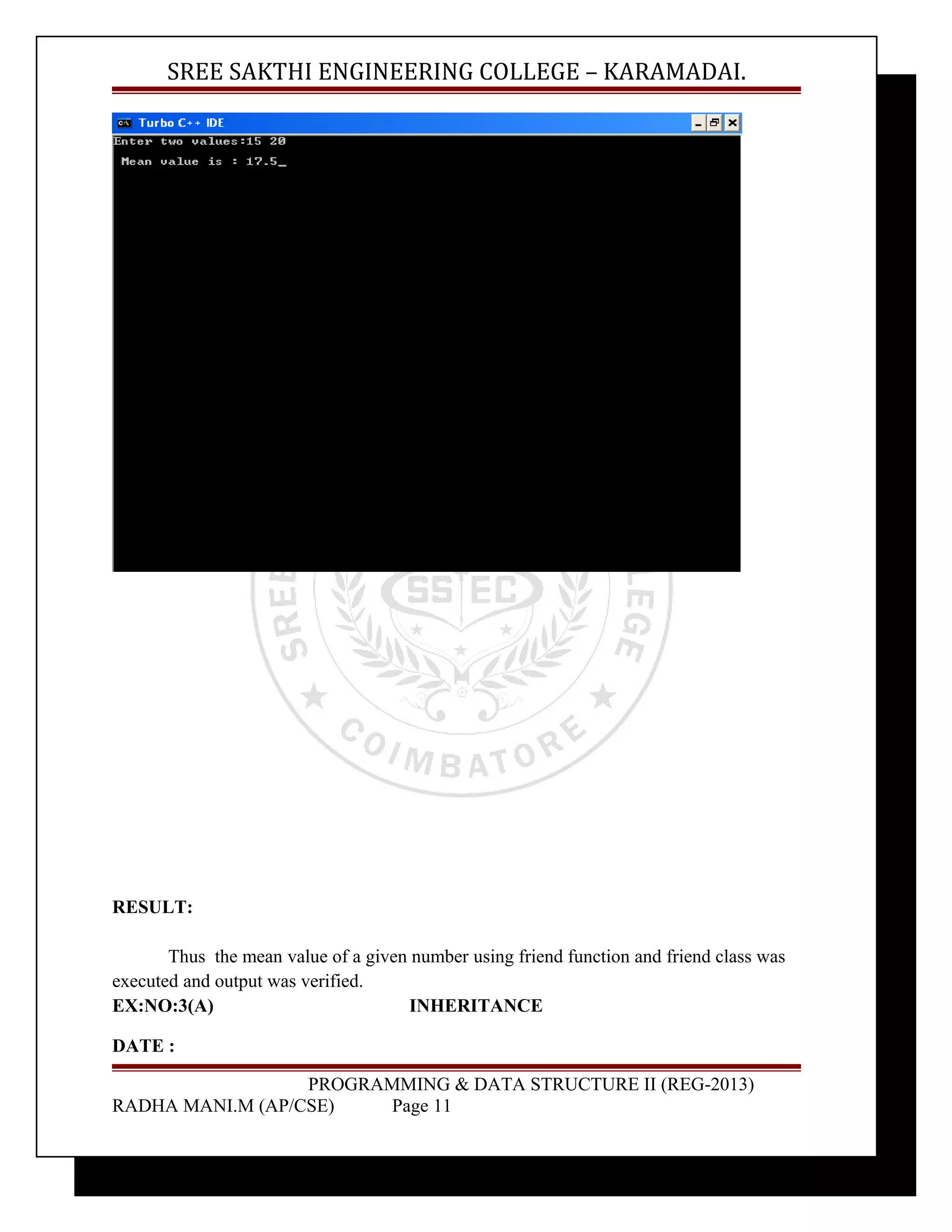 SREE SAKTHI ENGINEERING COLLEGE – KARAMADAI. 
RESULT: 
Thus the mean value of a given number using friend function and friend class was 
executed and output was verified. 
EX:NO:3(A) INHERITANCE 
DATE : 
PROGRAMMING & DATA STRUCTURE II (REG-2013) 
RADHA MANI.M (AP/CSE) Page 11 
 