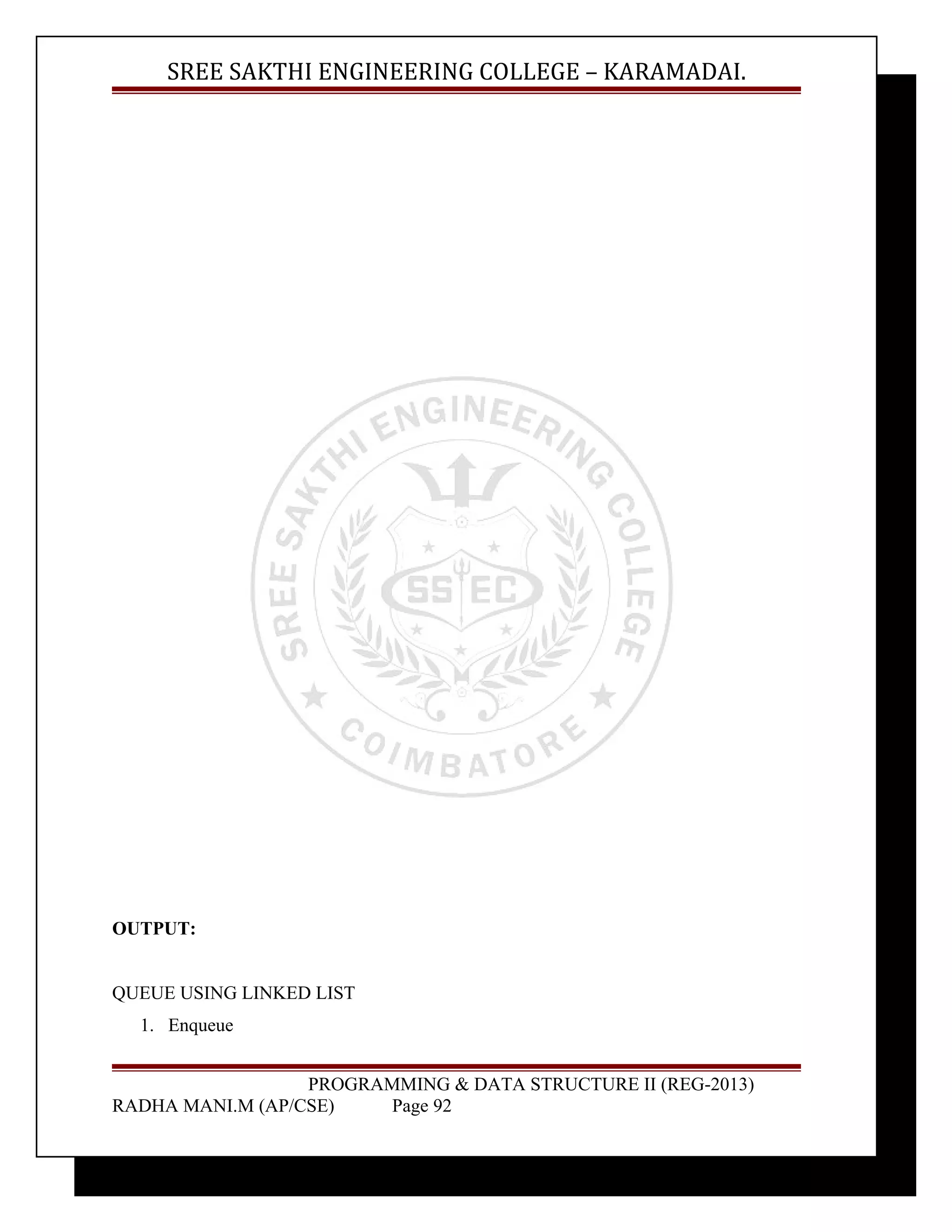 SREE SAKTHI ENGINEERING COLLEGE – KARAMADAI. 
OUTPUT: 
QUEUE USING LINKED LIST 
1. Enqueue 
PROGRAMMING & DATA STRUCTURE II (REG-2013) 
RADHA MANI.M (AP/CSE) Page 92 
 