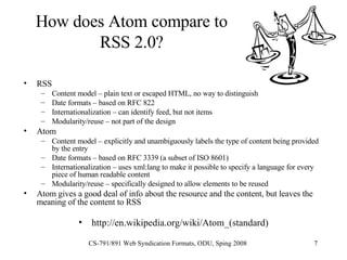 How does Atom compare to RSS 2.0? <ul><li>RSS </li></ul><ul><ul><li>Content model – plain text or escaped HTML, no way to ...