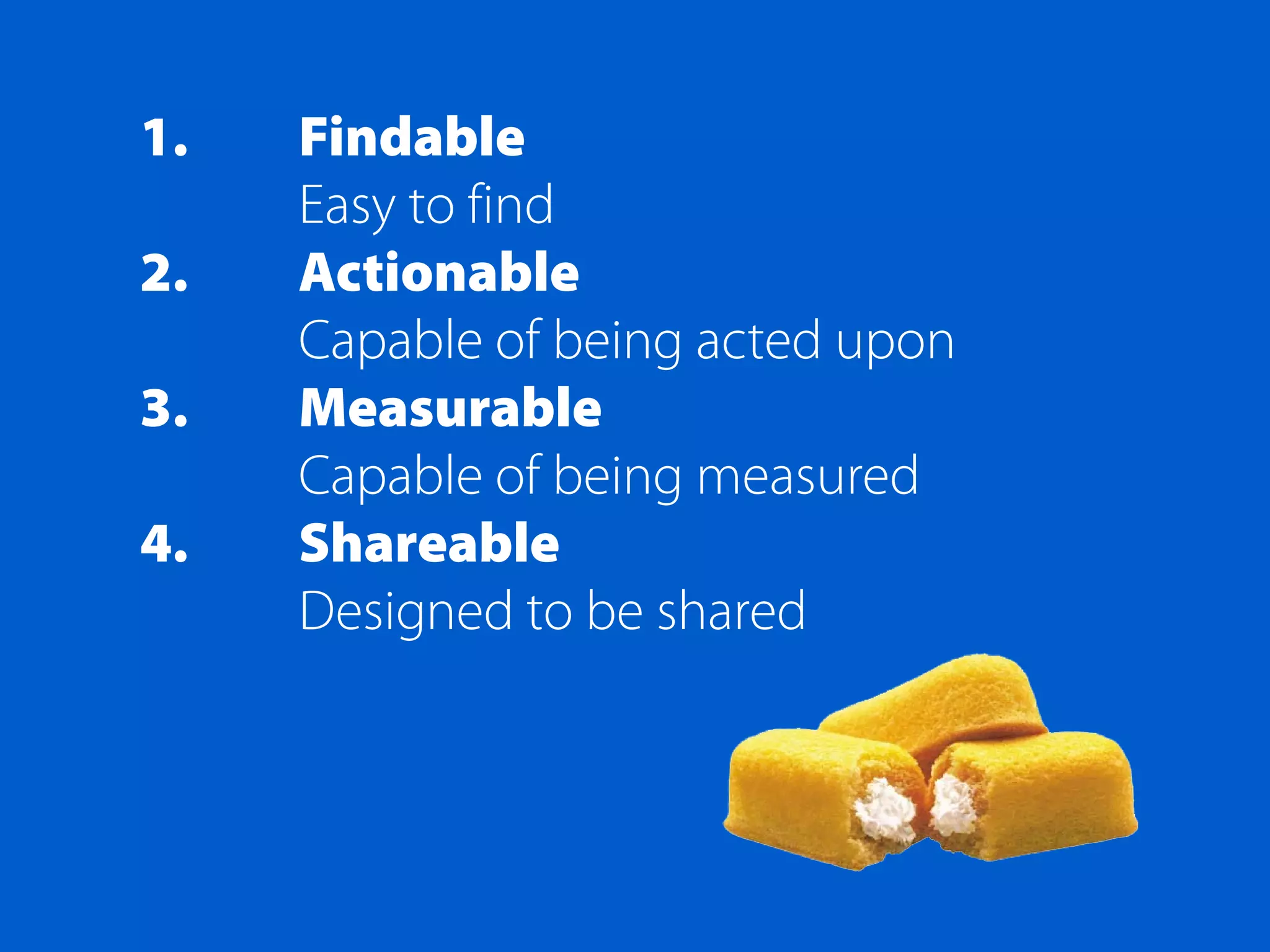 1.   Findable
     Easy to find
2.   Actionable
     Capable of being acted upon
3.   Measurable
     Capable of being measured
4.   Shareable
     Designed to be shared
 