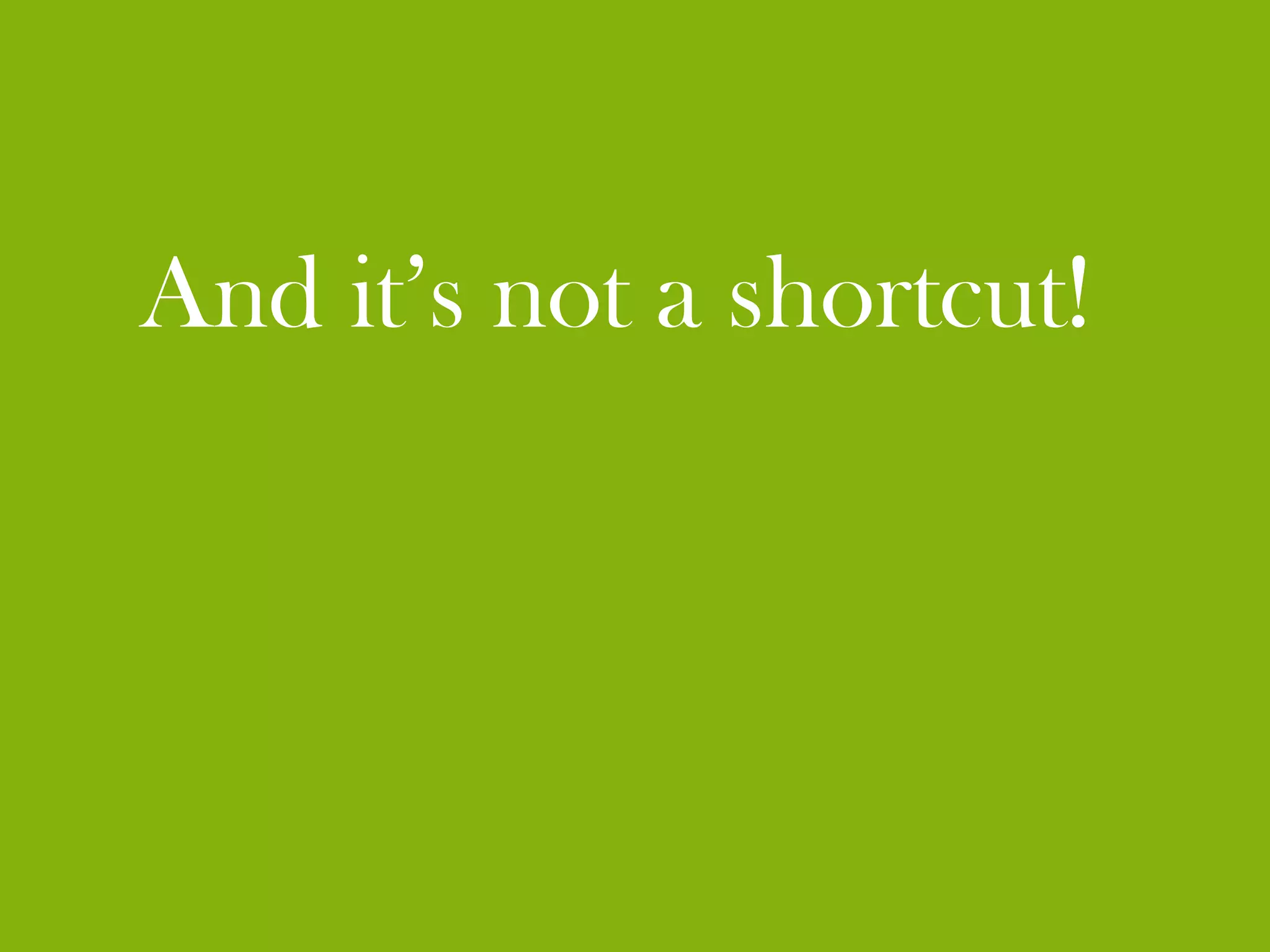 And it’s not a shortcut!
 