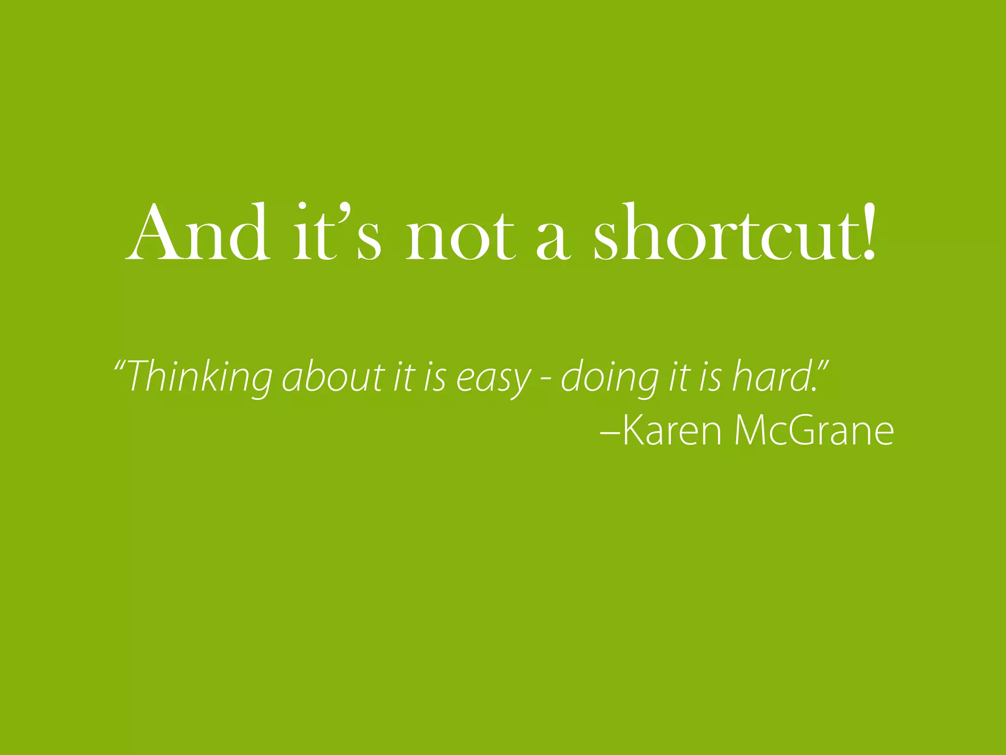 And it’s not a shortcut!
“Thinking about it is easy - doing it is hard.”
                               –Karen McGrane
 