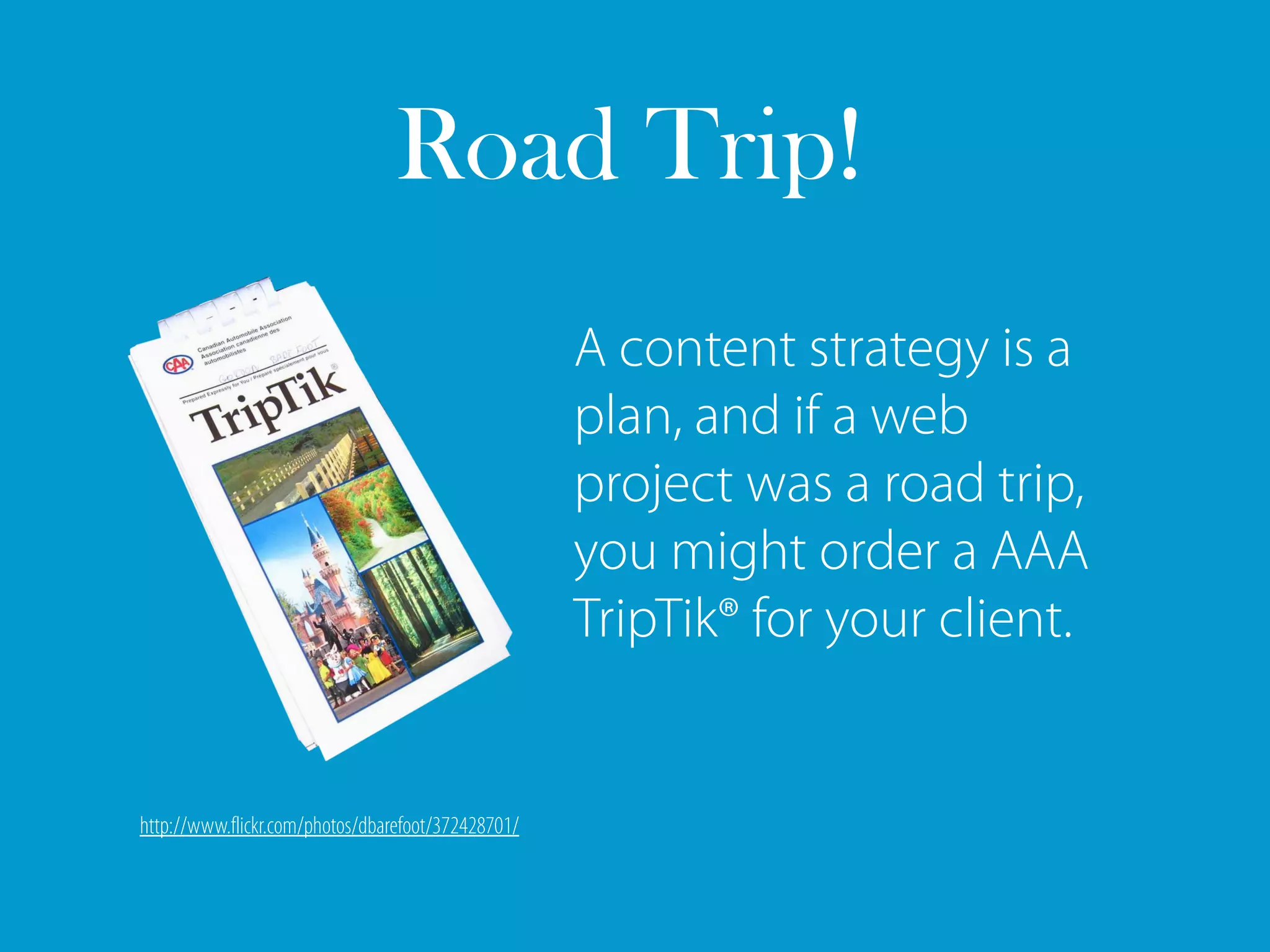 Road Trip!
                                                    A content strategy is a
                                                    plan, and if a web
                                                    project was a road trip,
                                                    you might order a AAA
                                                    TripTik® for your client.


http://www.flickr.com/photos/dbarefoot/372428701/
 
