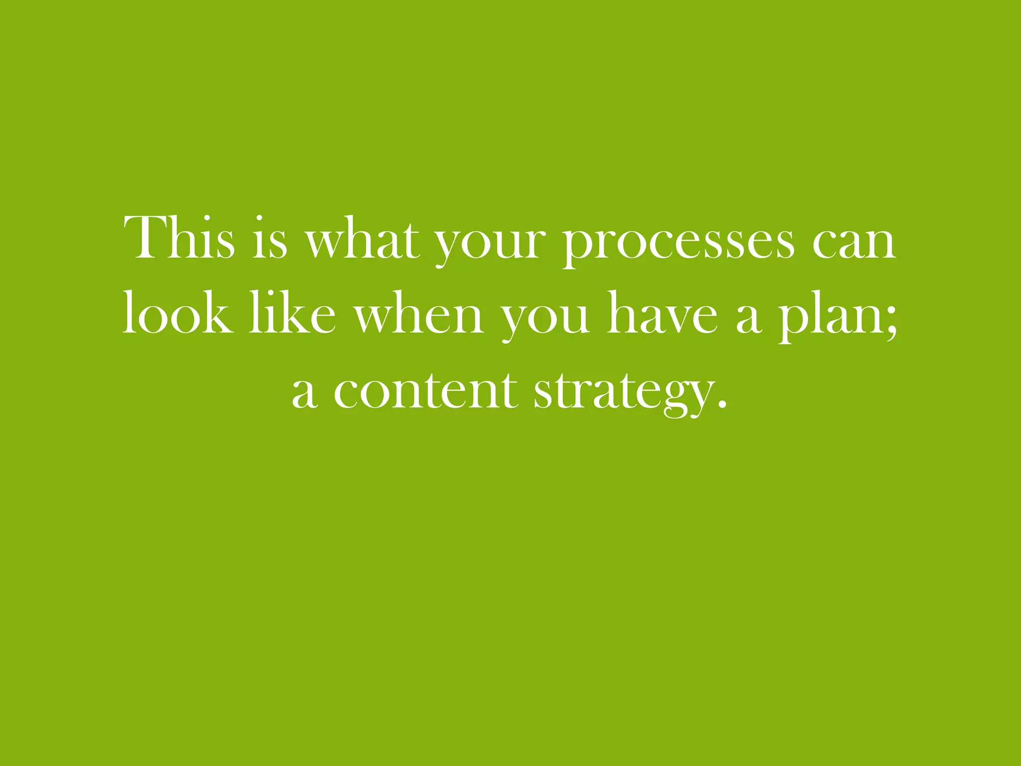 This is what your processes can
look like when you have a plan;
       a content strategy.
 