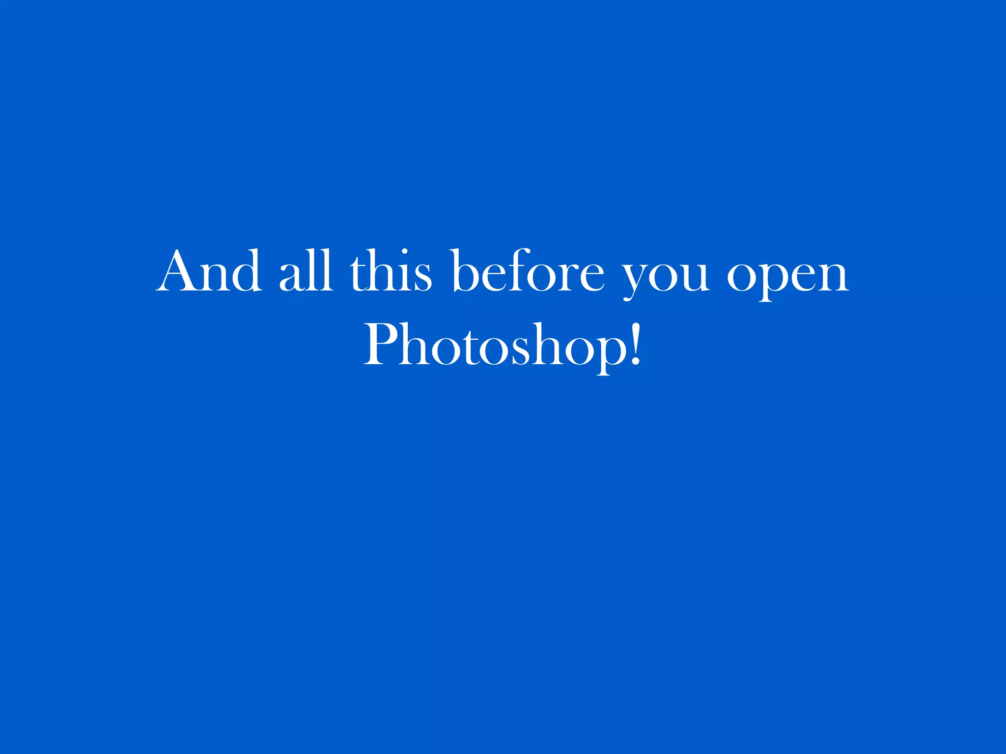 And all this before you open
         Photoshop!
 