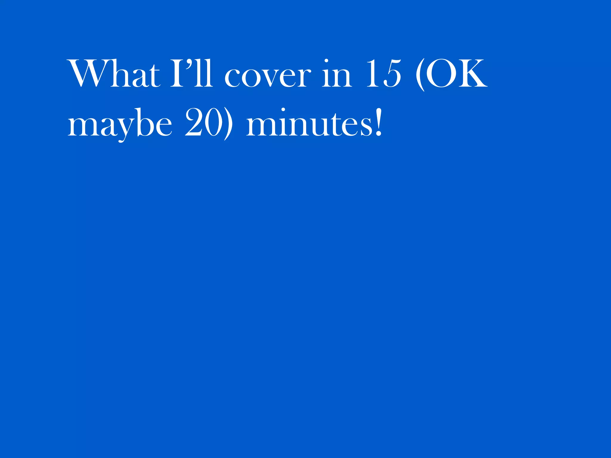 What I’ll cover in 15 (OK
maybe 20) minutes!
 