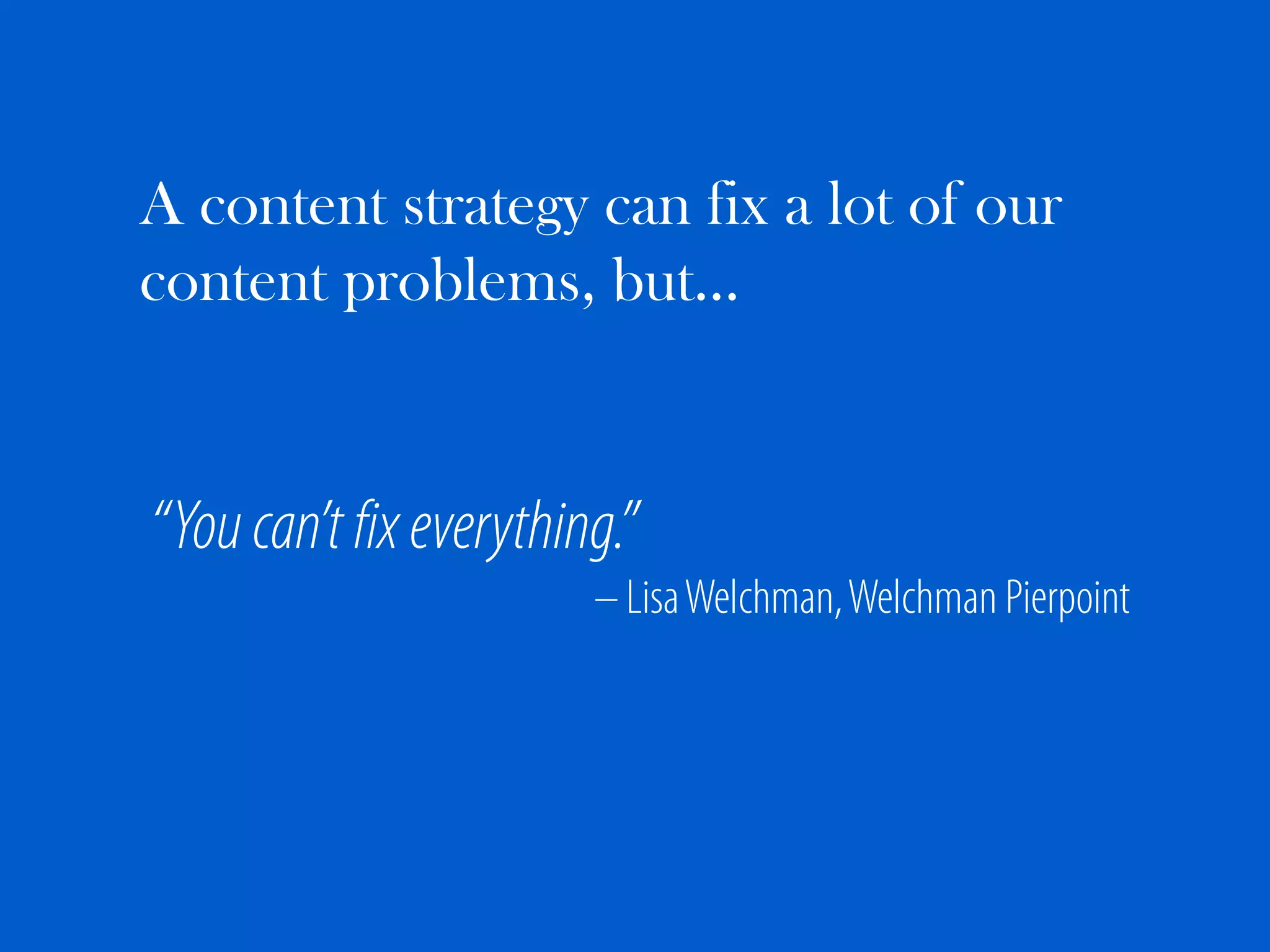 A content strategy can fix a lot of our
content problems, but…


“You can’t fix everything.”
                        – Lisa Welchman, Welchman Pierpoint
 