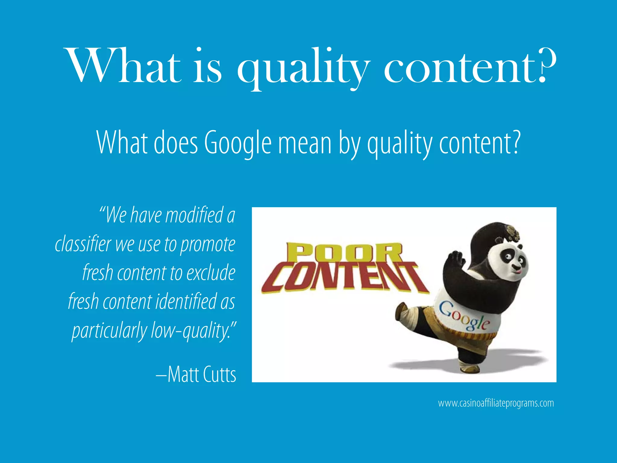 What is quality content?
      What does Google mean by quality content?

        “We have modified a
classifier we use to promote
     fresh content to exclude
  fresh content identified as
   particularly low-quality.”
                –Matt Cutts
                                      www.casinoaffiliateprograms.com
 