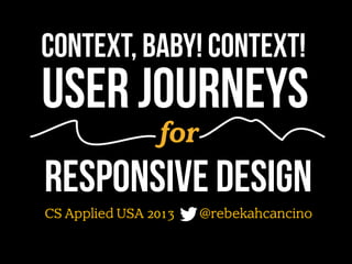 Context, baby! Context!

User journeys
for

Responsive design
CS Applied USA 2013

@rebekahcancino

 
