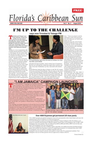 I’M UP TO THE CHALLENGE
                                                says new Trinidad & Tobago PM

T
         rinidad and Tobago’s new                                                                                      force. “I have an extensive and de-
         Prime Minister, Kamla Per-                                                                                    tailed plan to deal with past prob-
         sad Bissessar has made it                                                                                     lems and make sure our streets and
clear that she is up to the challenge                                                                                  homes are safe.”
of leading the country and has                                                                                         During her four day visit to South
pledged to tackle the tough issues of                                                                                  Florida, the PM had a hectic sched-
crime and a declining economy                                                                                          ule. She flew into Ft. Lauderdale di-
which the people of the twin-island                                                                                    rectly from Jamaica after attending
republic want addressed immedi-                                                                                        the Caricom Summit.
ately.                                                                                                                 Just hours after arriving she made
 Riding on a wave of popularity after                                                                                  her first appearance at a gala in her
winning national elections in May by                                                                                   honor hosted by Florida arm of her
a wide margin, the new prime minis-                                                                                    political party. The evening was
ter said that her major task is to “clean                                                                              filled with music, art and speeches
up Trinidad and Tobago and trans-                                                                                      along with special presentations
form the way government                                                                                                from local dignitaries and commu-
works.” With her party not having                                                                                      nity leaders. She attended several
held office for over a decade, there are        PM Persad-Bissessar (right) being interviewed by Caribbean Sun’s Busi- private dinners, and was the keynote
some who have questioned whether                ness Editor Laverne McGee                                              speaker at a Trade Reception also in
the new prime minister has the ex-                                                                                     her honor. Trade and business with
                                                education has been in politics. And it‟s those years of experience
perience to handle some of the tough
                                                that she says will help her combat the tough crime, economy and Trinidad is becoming a hot topic
issues facing Trinidad and Tobago.                                                                                     with Trinidad nationals abroad who
                                                other issues that Trinidadians say they want dealt with immedi-
 Florida Caribbean Sun‟s Business                                                                                      are now becoming interested in in-
                                                ately.
Editor Laverne McGee spoke exclu-                                                                                      vesting in Trinidad because of the
                                                Persad Bissessar takes her place in history as only the 14  th woman
sively to Persad Bissessar on her first
                                                to become an elected Prime Minister. She now joins an elite club of change in government.
official trip to Florida last month.                                                                                   Persad-Bissessar has also made it
                                                women including Margret Thatcher and Benazir Bhutto. But she
 She said that “I am more than up for
                                                says she does not want that to be the focus of her leadership. She clear she wants the Caribbean to be
the challenge, and have been prepar-                                                                                   more unified, saying she wanted to
                                                says “her goal is to clean up Trinidad and Tobago and transform
ing for the last 24 years.” That‟s how                                                                                 stop the rivalry between islands and
                                                the way government works”. For years nationals have com-
long the lawyer with a background in                                                                                   - Continued on page 2
                                                plained of government corruption, especially in the police


           “I AM JAMAICA” CAMPAIGN LAUNCHED
T
        he “I AM JAMAICA” Campaign was launched simultane-
        ously in Jamaica, USA, Canada, UK and other locations around
        the world with the international premier of the theme song,
music video and Declaration signing on Saturday, July 17, 2010
through to Sunday, August 14, 2010.
 The “I AM JAMAICA” campaign, an initiative of the Jamaican Dias-
pora, calls on all Jamaicans, at home and abroad, celebrities, commu-
nity leaders, artists, entertainers, entrepreneurs and others, to encour-
age a sense of personal responsibility, to inspire each other in embrac-
ing our talents and resources as a burgeoning global
community for the upliftment and prosperity of our youth, and to
evoke an emotional connection of hope, positive vibes, prosperity, one-
ness, and all other core qualities of „Brand Jamaica‟ among Jamaicans
worldwide.
 The campaign encourages Jamaicans to elevate their level of communi-
cation and collaboration in addressing issues of national interest. The
campaign also encourages the support of law and order in the society
and implores a sense of personal accountability for re-socializing
the mindset of the nation, at home and abroad. (Continued on Page 5)              Freddie McGregor, Marcia Griffiths and other Jamaican singers involved
                                                                                  in the “I Am Jamaica” campaign

        Karen Williams briefs media in Guyana
                                                             Over 4000 Guyanese get permanent US visas yearly
                                                 Over 4,000 Guyanese are granted immigrant visas to live permanently in the United States each year, the
                                                outgoing head of the US embassy in Guyana has disclosed.
                                                 In a recent briefing for media in Guyana, Karen Williams, Charge d'Affaires at the US embassy, in re-
                                                sponse to a question disclosed that in 2006 the embassy issued some 5,135 immigrant visas. In 2007, 3,059
                                                immigrant visas were granted. This was followed by 4,836 in 2008 and 4,586 in 2009. So far for this year
                                                some 2,624 immigrant visas have been granted.
                                                 The issue of migration from the Caribbean region, especially of its skilled personnel including teachers,
                                                nurses and scientists has long been a concern to regional governments. It is estimated that some 15,000
                                                US immigrant visas are issued to Caribbean nationals each year.
                                                Immigrant visas are issued to persons who qualify to come to the US as permanent residents. Non-
                                                immigrant visas are for those persons who are approved as visitors to the US.
                                                                                                                                          Florida’s Caribbean Sun
 