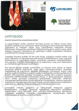 სილქნეტი
98
დაჭრილ მებრძოლთა თანადგომის ფონდი
ეს საქველმოქმედო ფონდი კომპანიამ 2018 წელს დააარსა და მიზნად ისახავს, მხარი
დაუჭიროს აფხაზეთისა და სამაჩაბლოს ომებში საქართველოს ერთიანობისთვის მებრძოლ
ვეტერანებსა და სამხედრო პირებს, ასევე, საერთაშორისო სამშვიდობო მისიების
მონაწილეებს. საზოგადოების გამორჩეული წევრების მხარდაჭერის კუთხით, ფონდი კერძო
ბიზნესის, თავდაცვის სამინისტროსა და ვეტერანების საქმეთა სახელმწიფო სამსახურის
თანამშრომლობის პირველი მაგალითია.
„სილქნეტს“ წლიურად ფონდში 300 000 ლარს შეაქვს. დამატებით თანხებს ფონდი თავს
უყრის ბიზნესებსა და ინდივიდუალურ დონორებთან თანამშრომლობით, ასევე, თავდაცვის
სამინისტროსა და ვეტერანების საქმეთა სახელმწიფო სამსახურის თანადაფინანსებით,
რათა გადაჭრას სამხედრო მოსამსახურეებისა და ვეტერანების, ასევე, მათი მეუღლეებისა
და არასრულწლოვანი შვილების საჭიროებები.
2018 წლიდან დღემდე ფონდში, დაახლოებით, 2,5 მილიონი ლარი შევიდა. ეს შედეგი
განაპირობა ფონდის საქმიანობამ, ასევე, კერძო კომპანიების/პირების, სხვადასხვა
ორგანიზაციისა და სამთავრობო უწყებების ერთობლივმა ძალისხმევამ. მთელი თანხა
დაიხარჯა დაჭრილი მეომრებისა და მათი ოჯახების საჭიროებებზე. 2022 წელს ფონდმა მხარი
დაუჭირა ომის ვეტერანთა კლინიკურ ჰოსპიტალსაც: კერძოდ, აშშ-ის საელჩოს თავდაცვის
საკითხებში თანამშრომლობის სამსახურთან ერთად, ის თანადაფინანსებით შეუერთდა
აშშ-ის არმიის ევროპული სარდლობის ჰუმანიტარული დახმარების პროგრამას,
კომპიუტერული ტომოგრაფიის აპარატის შესაძენად ჰოსპიტლისთვის. უახლესი სამედიცინო
აღჭურვილობა საავადმყოფოს საშუალებას მისცემს, უახლესი ტექნოლოგიით მოემსახუროს
ვეტერანებს და, ამგვარად, მოწინავე სამედიცინო მომსახურება გაუწიოს მათ.
განათლების, სპორტის, კულტურისა და საზოგადოების მოწყვლადი ჯგუფების
მხარდასაჭერად, „სილქნეტი“ აგრძელებს ინვესტირებას მდგრადობის ხელშემწყობ
საქმიანობებში, სადაც ჩართულნი არიან კომპანიის მომხმარებლებიც; შესაბამისად,
„სილქნეტის“ ერთგულება სოციალური პასუხისმგებლობის საკითხებისადმი ზრდის
მომხმარებელთა ლოიალობას კომპანიის მიმართ.
 