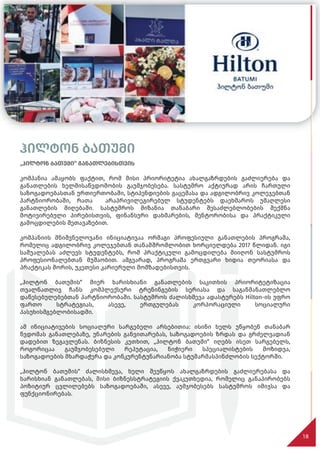 ჰილტონ ბათუმი
„ჰილტონ ბათუმი“ განათლებისთვის
კომპანია ამაყობს ფაქტით, რომ მისი პრიორიტეტია ახალგაზრდების გაძლიერება და
განათლების ხელმისაწვდომობის გაუმჯობესება. სასტუმრო აქტიურად არის ჩართული
საზოგადოებასთან ურთიერთობაში, სტიპენდიების გაცემასა და ადგილობრივ კოლეჯებთან
პარტნიორობაში, რათა არაპრივილეგირებულ სტუდენტებს დაეხმაროს უმაღლესი
განათლების მიღებაში. სასტუმროს მიზანია თანაბარი შესაძლებლობების შექმნა
მოტივირებული პირებისთვის, ფინანსური დახმარების, მენტორობისა და პრაქტიკული
გამოცდილების შეთავაზებით.
კომპანიის მნიშვნელოვანი ინიციატივაა ორმაგი პროფესიული განათლების პროგრამა,
რომელიც ადგილობრივ კოლეჯებთან თანამშრომლობით ხორციელდება 2017 წლიდან. იგი
საშუალებას აძლევს სტუდენტებს, რომ პრაქტიკული გამოცდილება მიიღონ სასტუმროს
პროფესიონალებთან მუშაობით. ამგვარად, პროგრამა ერთგვარი ხიდია თეორიასა და
პრაქტიკას შორის, უკეთესი კარიერული მომზადებისთვის.
„ჰილტონ ბათუმის“ მიერ ხარისხიანი განათლების საკითხის პრიორიტეტიზაცია
თვალნათლივ ჩანს კომპლექსური ტრენინგების სერიასა და საგანმანათლებლო
დაწესებულებებთან პარტნიორობაში. სასტუმროს ძალისხმევა ადასტურებს Hilton-ის უფრო
ფართო სტრატეგიას, ასევე, ერთგულებას კორპორაციული სოციალური
პასუხისმგებლობისადმი.
ამ ინიციატივების სოციალური სარგებელი არსებითია: ისინი ხელს უწყობენ თანაბარ
წვდომას განათლებაზე, უნარების განვითარებას, საზოგადოების ზრდას და გრძელვადიან
დადებით ზეგავლენას. ბიზნესის კუთხით, „ჰილტონ ბათუმი“ იღებს ისეთ სარგებელს,
როგორიცაა გაუმჯობესებული რეპუტაცია, ნიჭიერი სპეციალისტების მოზიდვა,
საზოგადოების მხარდაჭერა და კონკურენტუნარიანობა სტუმარმასპინძლობის სექტორში.
„ჰილტონ ბათუმის“ ძალისხმევა, ხელი შეუწყოს ახალგაზრდების გაძლიერებასა და
ხარისხიან განათლებას, მისი ბიზნესსტრატეგიის ქვაკუთხედია, რომელიც განაპირობებს
პოზიტიურ ცვლილებებს საზოგადოებაში, ასევე, აუმჯობესებს სასტუმროს იმიჯსა და
ფუნქციონირებას.
18
 