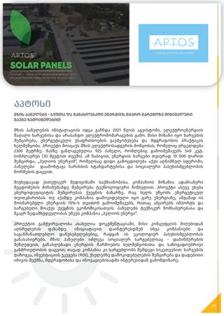 აპტოსი
მზის პანელები - სუფთა და განახლებადი ენერგიის წყარო გარემოზე მინიმალური
მავნე ზემოქმედებით
მზის პანელების ინსტალაციის იდეა გაჩნდა 2021 წლის აგვისტოში, ელექტროენერგიის
მაღალი ხარჯებისა და არასანდო ელექტრომომარაგების გამო. მისი მიზანი იყო ხარჯების
შემცირება, ენერგეტიკული უსაფრთხოების გაუმჯობესება და მდგრადობის პრაქტიკის
ხელშეწყობა. პროექტი მოიცავს მზის ელექტროსადგურის მოწყობას, რომელიც ვრცელდება
2300 მეტრზე. მასზე განლაგებულია 925 პანელი, რომლებიც გამოიმუშავებს 540 კვტ.
სიმძლავრეს (30 მგვტ.სთ თვეში). ამ ნაბიჯით, ენერგიის ხარჯები თვიურად 10 000 ლარით
შემცირდა. „ჰელიოს ენერჯიმ“, რომელსაც დიდი გამოცდილება აქვს აღნიშნულ სფეროში,
პანელები დაამონტაჟა ხარისხის სტანდარტებისა და სოციალური პასუხისმგებლობის
ნორმების დაცვით.
მიუხედავად ესთეტიკურ მედიცინაში საქმიანობისა, კომპანიის მიზანია ადამიანური
შეცდომების მინიმუმამდე შემცირება ტექნოლოგიური წინსვლით. პროექტი ასევე ეხება
ენერგოდეფიციტის შემცირებას ქვეყნის ბაზარზე, რაც ხელს უწყობს ენერგეტიკულ
თვითკმარობას. თუ აქამდე კომპანია დამოკიდებული იყო გარე ენერგიაზე, ამჟამად ის
მოხმარებული ენერგიის 70%-ს თვითონ გამოიმუშავებს, რითაც ამცირებს იმპორტს და
სარგებელი მოაქვს ქვეყნის ეკონომიკისათვის. პანელებს ტექნიკურ მომსახურებასა და
მკაცრ ზედამხედველობას უწევს კომპანია „ჰელიოს ენერჯი“.
პროექტის გამჭვირვალობა ასახულია დოკუმენტაციაში, მისი კონცეფციის მიღებიდან
აღსრულების ფაზამდე. ინიციატივით დაინტერესდნენ სხვა კომპანიები და
საგანმანათლებლო დაწესებულებებიც, რადგან ის ეკოლოგიურ პასუხისმგებლობას
განასახიერებს. მზის პანელები იძლევა სოციალურ სარგებელსაც - დაბინძურების
შეზღუდვით, განახლებადი ენერგიის წარმოების ხელშეწყობითა და საზოგადოებრივი
ჯანმრთელობის დაცვით; თავად კომპანია კი სარგებლობს შემდეგი სიკეთეებით: ხარჯების
დაზოგვა, ინვესტიციის უკუგება (ROI), ქსელებზე დამოკიდებულების შემცირება და დადებითი
იმიჯის შექმნა, მდგრადობისა და ინოვაციებისადმი ინტერესიდან გამომდინარე.
34
 