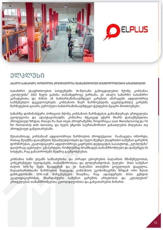 52
ელპლუსი
ახალი საწარმო, რომელიც აღჭურვილია თანამედროვე ტექნოლოგიური სისტემებით
სახანძრო უსაფრთხოების სისტემებში 18-წლიანი გამოცდილების მქონე კომპანია
„ელპლუსმა“ 2022 წელს გახსნა თანამედროვე ქარხანა. ეს ახალი საწარმო სახანძრო
კარადებითა და ბინის ან ხანძარსაწინააღმდეგო კარებით ამარაგებს ადგილობრივ
სამშენებლო დეველოპერებს. კომპანიის მიერ წარმოებულმა ცეცხლგამძლე კარებმა
წარმატებით გაიარა ევროპული ხანძარსაწინააღმდეგო ტესტების მკაცრი მოთხოვნები.
ბაზარზე დომინანტური პოზიციის მქონე კომპანიის წარმატებას განსაზღვრავს ერთგულება
ევოლუციისა და ადაპტაციისადმი. კომპანია მტკიცედ უჭერს მხარს დასაქმებულთა
პროფესიულ ზრდას, რთავს რა მათ ისეთ პროგრამებში, როგორიცაა Lean Manufacturing და Fit
for Partnership with Germany, და ხელს უწყობს საერთაშორისო განათლების მიღებასა თუ
პროფესიულ განვითარებაში.
შესაბამისად, კომპანიამ ადგილობრივი წარმოების პროდუქციით ჩაანაცვლა იმპორტი,
რითაც შეიქმნა დასაქმების შესაძლებლობები და ხელი შეუწყო უსაფრთხო სამუშაო გარემოს
ფორმირებას. კვალიფიციური ადგილობრივი კადრების დეფიციტის საპასუხოდ, „ელპლუსმა“
დაიქირავა უცხოელი ექსპერტები, რომლებმაც მოამზადეს თანამშრომლები და დანერგეს 5S
სისტემა, რაც განაპირობებს მუდმივ გაუმჯობესებას.
კომპანია ხაზს უსვამს სამსახურისა და პირადი ცხოვრების ბალანსის მნიშვნელობას,
კონკურენტულ ხელფასებს, თანასწორობასა და ტოლერანტობას. ქალები მისი სამუშაო
ძალის 50%-ზე მეტს შეადგენენ და ეს ბალანსი თითქმის ყოველთვის დაცულია.
მაღალხარისხიანი წარმოების შედეგად, კომპანიის ეკონომიკურმა ზრდამ ორი წლის
განმავლობაში 50%-იან მაჩვენებელს მიაღწია, რაც ადასტურებს მისი გუნდის
კვალიფიციურობას, მხარდამჭერი სამუშაო გარემოს არსებობას და „ელპლუსის“
ერთგულებას თანამშრომელთა კეთილდღეობისა და განვითარების მიმართ.
 