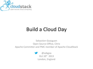 Build a Cloud Day
Sebastien Goasguen
Open Source Office, Citrix
Apache Committer and PMC member of Apache CloudStack
@sebgoa
Oct 10th 2013
London, England

 