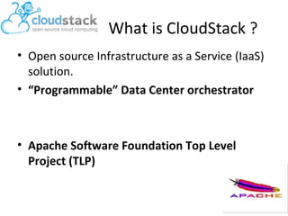 What is CloudStack ?
• Open source Infrastructure as a Service (IaaS)
solution.
• “Programmable” Data Center orchestrator

• Apache Software Foundation Top Level
Project (TLP)

 