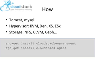How
• Tomcat, mysql
• Hypervisor: KVM, Xen, XS, ESx
• Storage: NFS, CLVM, Ceph…
apt-get install cloudstack-management
apt-get install cloudstack-agent

 