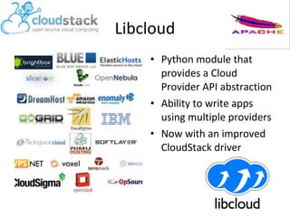 Libcloud
• Python module that
provides a Cloud
Provider API abstraction
• Ability to write apps
using multiple providers
• Now with an improved
CloudStack driver

 