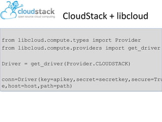 CloudStack + libcloud
from libcloud.compute.types import Provider
from libcloud.compute.providers import get_driver
Driver = get_driver(Provider.CLOUDSTACK)

conn=Driver(key=apikey,secret=secretkey,secure=Tru
e,host=host,path=path)

 