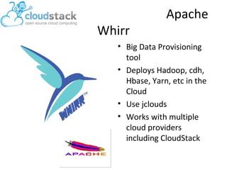 Whirr

Apache

• Big Data Provisioning
tool
• Deploys Hadoop, cdh,
Hbase, Yarn, etc in the
Cloud
• Use jclouds
• Works with multiple
cloud providers
including CloudStack

 