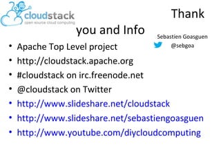 you and Info
•
•
•
•
•
•
•

Thank
Sebastien Goasguen
@sebgoa

Apache Top Level project
http://cloudstack.apache.org
#cloudstack on irc.freenode.net
@cloudstack on Twitter
http://www.slideshare.net/cloudstack
http://www.slideshare.net/sebastiengoasguen
http://www.youtube.com/diycloudcomputing

 