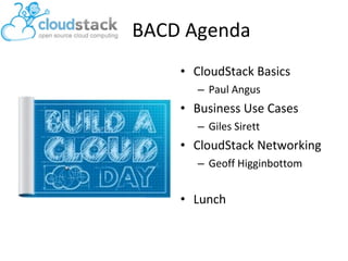 BACD Agenda
• CloudStack Basics
– Paul Angus

• Business Use Cases
– Giles Sirett

• CloudStack Networking
– Geoff Higginbottom

• Lunch

 