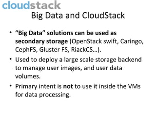 What is CloudStack ?
• Open source Infrastructure as a Service (IaaS)
solution.
• “Programmable” Data Center orchestrator
• Hypervisor agnostic (with addition of bare
metal provisioning)
• Support scalable storage (Ceph, RIAK CS…)
• Support complex enterprise networking (e.g
Firewall, load balancer, VPN, VPC…)
• Multi-tenant
 