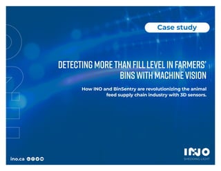 Detectingmorethanfilllevelinfarmers’
binswithmachinevision
How INO and BinSentry are revolutionizing the animal
feed supply chain industry with 3D sensors.
ino.ca SHEDDING LIGHT
Case study
 