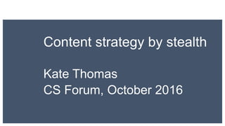 Content strategy by stealth
Kate Thomas
CS Forum, October 2016
 