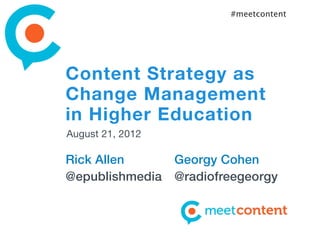 #meetcontent




Content Strategy as
Change Management
in Higher Education
August 21, 2012

Rick Allen        Georgy Cohen
@epublishmedia    @radiofreegeorgy
 