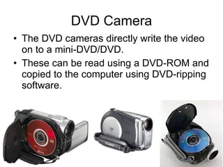 DVD Camera The DVD cameras directly write the video on to a mini-DVD/DVD. These can be read using a DVD-ROM and copied to the computer using DVD-ripping software. 
