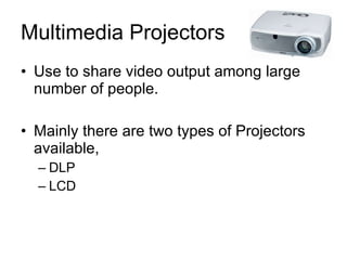 Multimedia Projectors Use to share video output among large number of people. Mainly there are two types of Projectors available, DLP LCD 