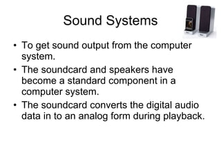 Sound Systems To get sound output from the computer system. The soundcard and speakers have become a standard component in a computer system. The soundcard converts the digital audio data in to an analog form during playback. 