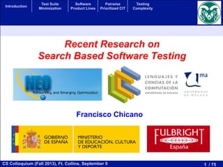 1 / 75CS Colloquium (Fall 2013), Ft. Collins, September 9
Introduction
Test Suite
Minimization
Software
Product Lines
Pairwise
Prioritized CIT
Testing
Complexity
Recent Research on
Search Based Software Testing
Francisco Chicano
 