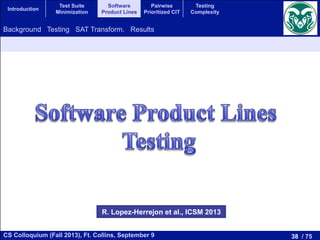 38 / 75CS Colloquium (Fall 2013), Ft. Collins, September 9
Introduction
Test Suite
Minimization
Software
Product Lines
Pairwise
Prioritized CIT
Testing
Complexity
Background Testing SAT Transform. Results
R. Lopez-Herrejon et al., ICSM 2013
 