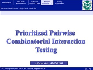 51 / 75CS Colloquium (Fall 2013), Ft. Collins, September 9
Introduction
Test Suite
Minimization
Software
Product Lines
Pairwise
Prioritized CIT
Testing
Complexity
Problem Definition Proposal Results
J. Ferrer et al., GECCO 2012
 