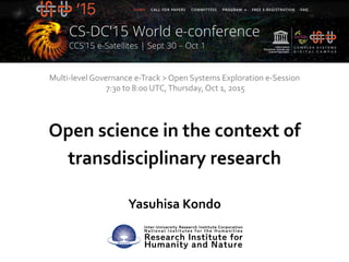 Open	
  science	
  in	
  the	
  context	
  of	
  
transdisciplinary	
  research
Yasuhisa	
  Kondo
1	
  
Multi-­‐level	
  Governance	
  e-­‐Track	
  >	
  Open	
  Systems	
  Exploration	
  e-­‐Session	
  
	
  5:00	
  to	
  5:30	
  UTC,	
  Thursday,	
  Oct	
  1,	
  2015
Open	
  science	
  in	
  the	
  context	
  of	
  transdisciplinary	
  research
 