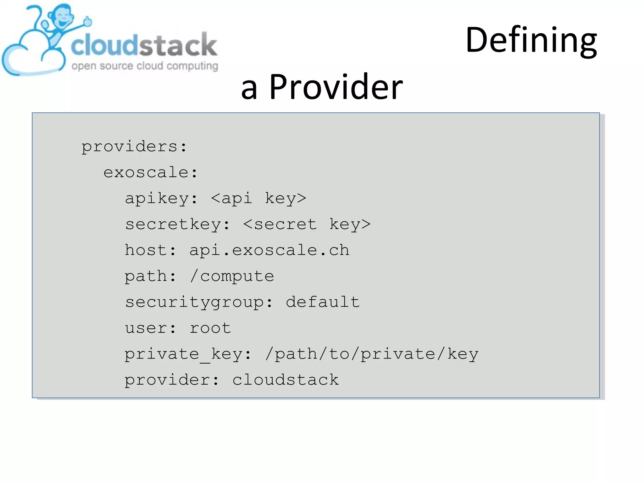 Defining
a Provider
providers:
exoscale:
apikey: <api key>
secretkey: <secret key>
host: api.exoscale.ch
path: /compute
securitygroup: default
user: root
private_key: /path/to/private/key
provider: cloudstack
 