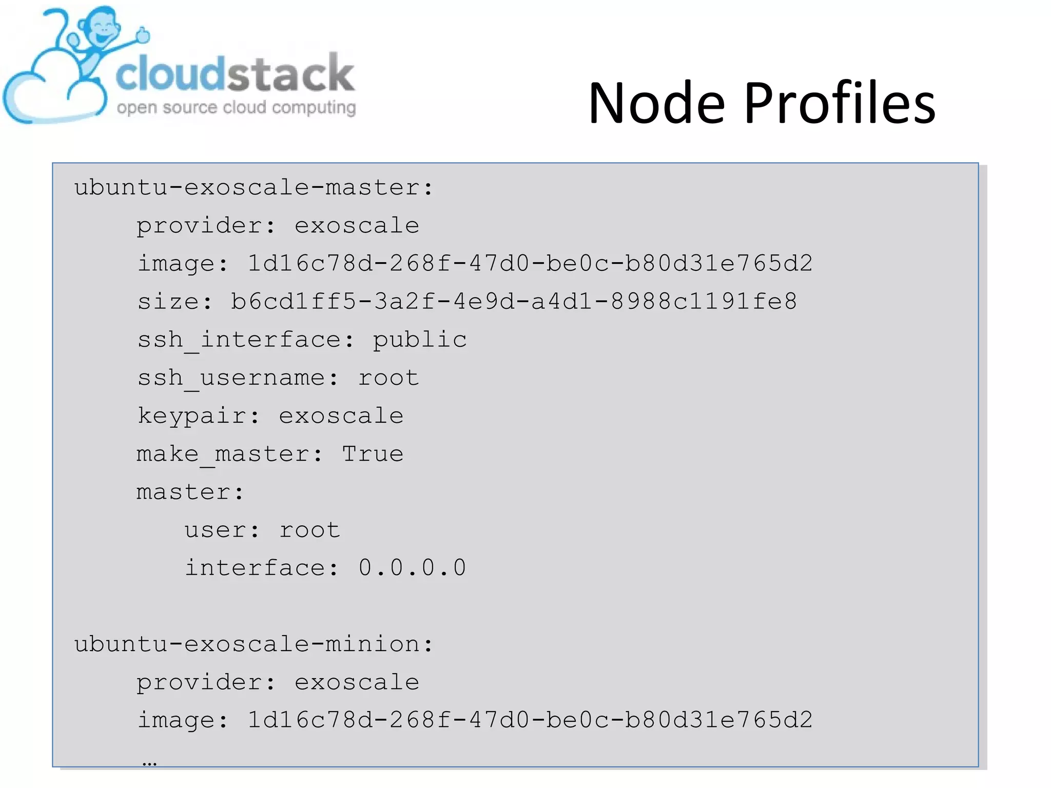 Node Profiles
ubuntu-exoscale-master:
provider: exoscale
image: 1d16c78d-268f-47d0-be0c-b80d31e765d2
size: b6cd1ff5-3a2f-4e9d-a4d1-8988c1191fe8
ssh_interface: public
ssh_username: root
keypair: exoscale
make_master: True
master:
user: root
interface: 0.0.0.0
ubuntu-exoscale-minion:
provider: exoscale
image: 1d16c78d-268f-47d0-be0c-b80d31e765d2
…
 