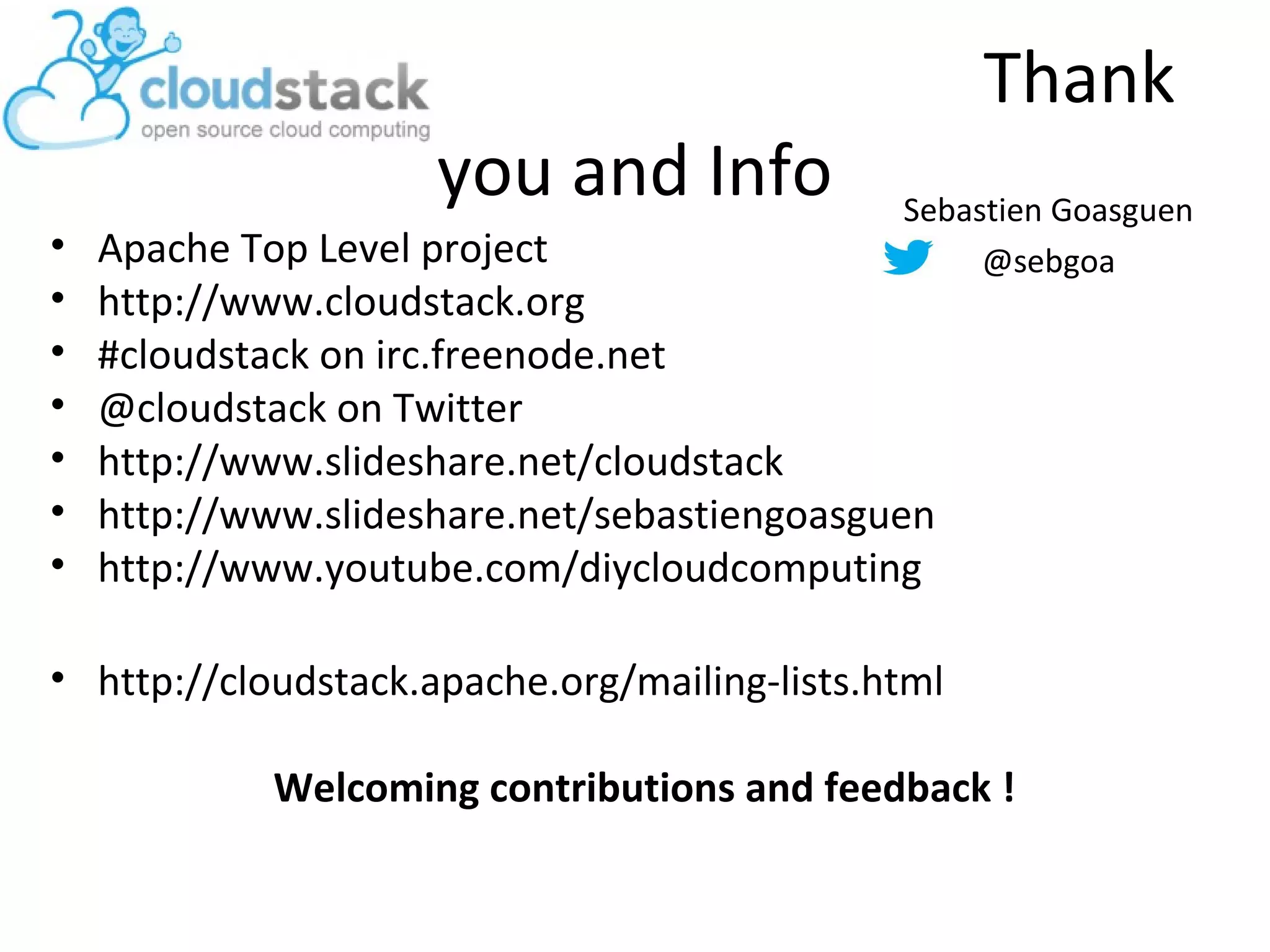 Thank
you and Info
• Apache Top Level project
• http://www.cloudstack.org
• #cloudstack on irc.freenode.net
• @cloudstack on Twitter
• http://www.slideshare.net/cloudstack
• http://www.slideshare.net/sebastiengoasguen
• http://www.youtube.com/diycloudcomputing
• http://cloudstack.apache.org/mailing-lists.html
Welcoming contributions and feedback !
Sebastien Goasguen
@sebgoa
 