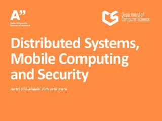 Antti Ylä-Jääski Feb 12th 2016
Distributed Systems,
Mobile Computing
and Security
 