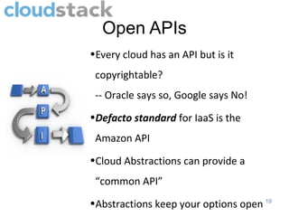 Open APIs
•Every cloud has an API but is it
 copyrightable?
 -- Oracle says so, Google says No!
•Defacto standard for IaaS is the
 Amazon API
•Cloud Abstractions can provide a
 “common API”
•Abstractions keep your options open 19
 