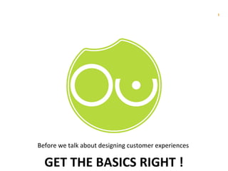 Before we talk about designing customer experiences  GET THE BASICS RIGHT ! 